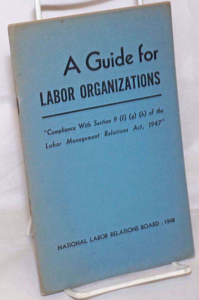 Cat.No: 256167 A Guide for Labor Organizations: "Compliance With Section 9 (f) (g) (h) of the Labor Management Relations Act, 1947"