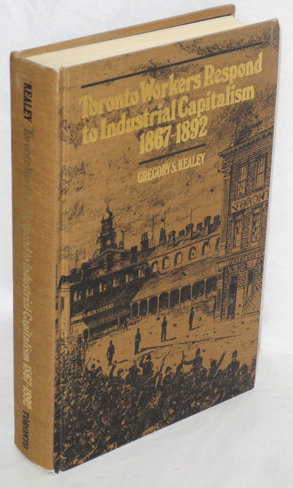 Cat.No: 25682 Toronto workers respond to industrial capitalism, 1867-1892. Gregory S. Kealey.