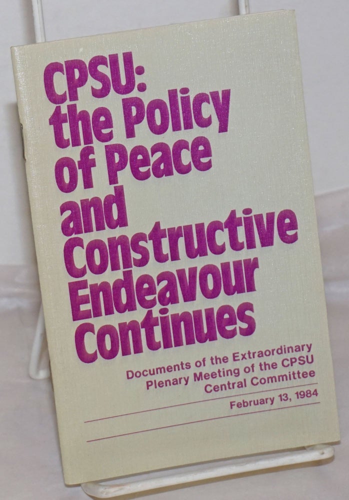 Cat.No: 256896 CPSU: the Policy of Peace and Constructive Endeavour Continues. Documents of the Extraordinary Plenary Meeting of the CPSU Central Committee, February 13, 1984