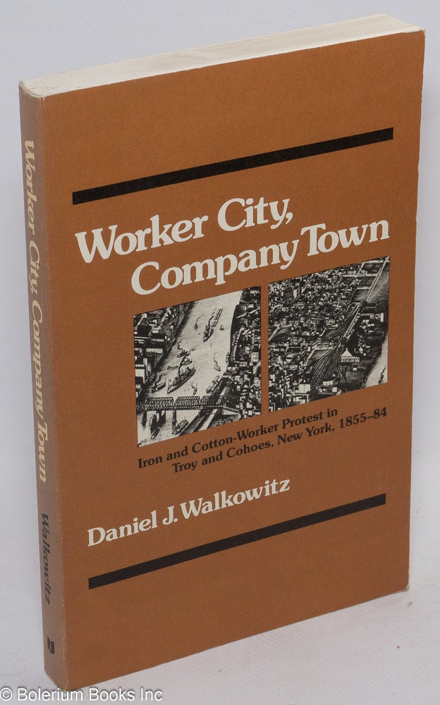Cat.No: 25727 Worker city, company town; iron and cotton-worker protest in Troy and Cohoes, New York, 1855-84. Daniel J. Walkowitz.