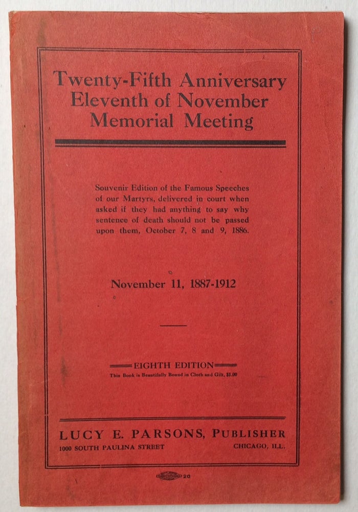 Cat.No: 257596 Twenty-fifth anniversary, Eleventh of November Memorial edition. Souvenir edition of the famous speeches of our Martyrs, delivered in court when asked if they had anything to be say why sentence of death should not be passed upon them, October 7, 8, and 9, 1886. November 11, 1887-1912. Albert Parsons, August Spies, Louis Lingg, George Engel.