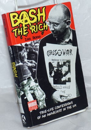 Cat.No: 257681 Bash the rich: true-life confessions of an anarchist in the UK. Ian Bone