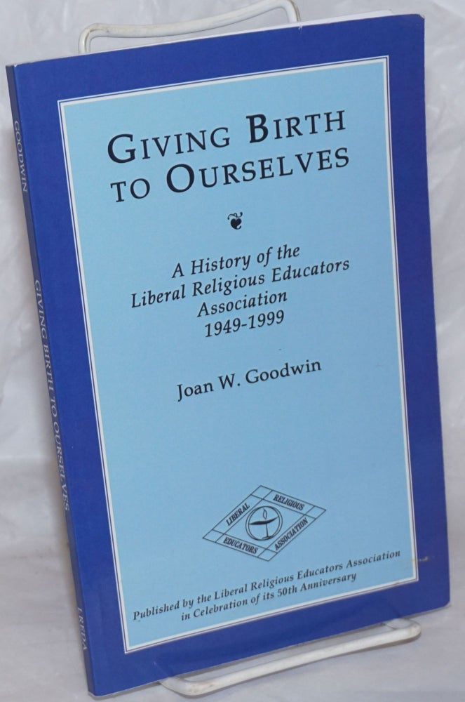 Cat.No: 258784 Giving Birth to Ourselves; A History of the Liberal Religious Educators Association, 1949-1999. Second Edition. Published by the [LREDA] in Celebration of its 50th Anniversary. Joan W. Goodwin.