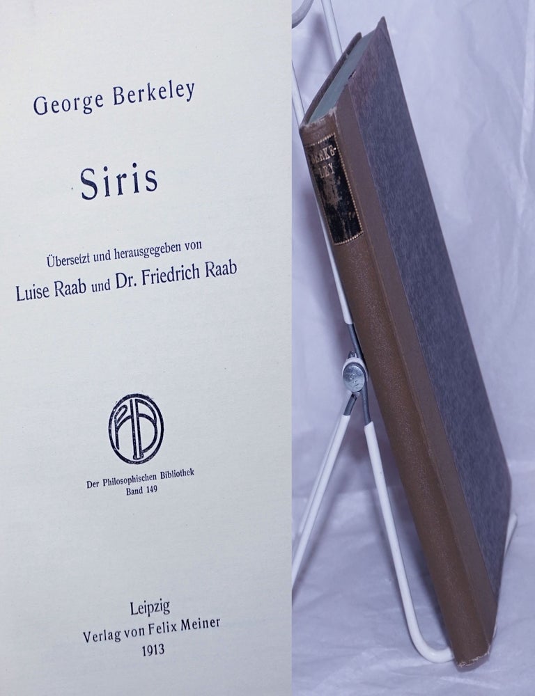 Cat.No: 260247 Siris. Ubersetzt und herauswgegeben von Luise Raab und Dr. Friedrich Raab // [original titlepage follows:] Siris, Eine Kette von*) [sic, see below] Philosophischen Betrachtungen und Untersuchungen des Teerwassers, und uber einige andere Fragen, die damit zusammenhangen und von denen eine aus der anderen entspringt. Von Hochwurden Dr. George Berkeley dem Lordbischof von Cloyne [&c &c] Eine neue Ausgabe, vermehrt und verbessert. Gedruct in Dublin, Wiedergedruckt in London - *) Die ersten Beiden Zeilen in der ersten Auflage. George Berkeley.