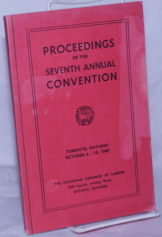 Cat.No: 260681 Proceedings of the Seventh Annual Convention. Toronto, Ontario, October 6 - 13, 1947. The Canadian Congress of Labour.