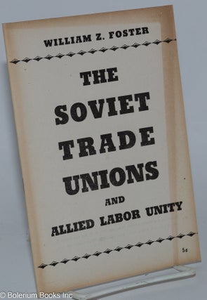 Cat.No: 261603 The Soviet trade unions and Allied labor unity. William Z. Foster
