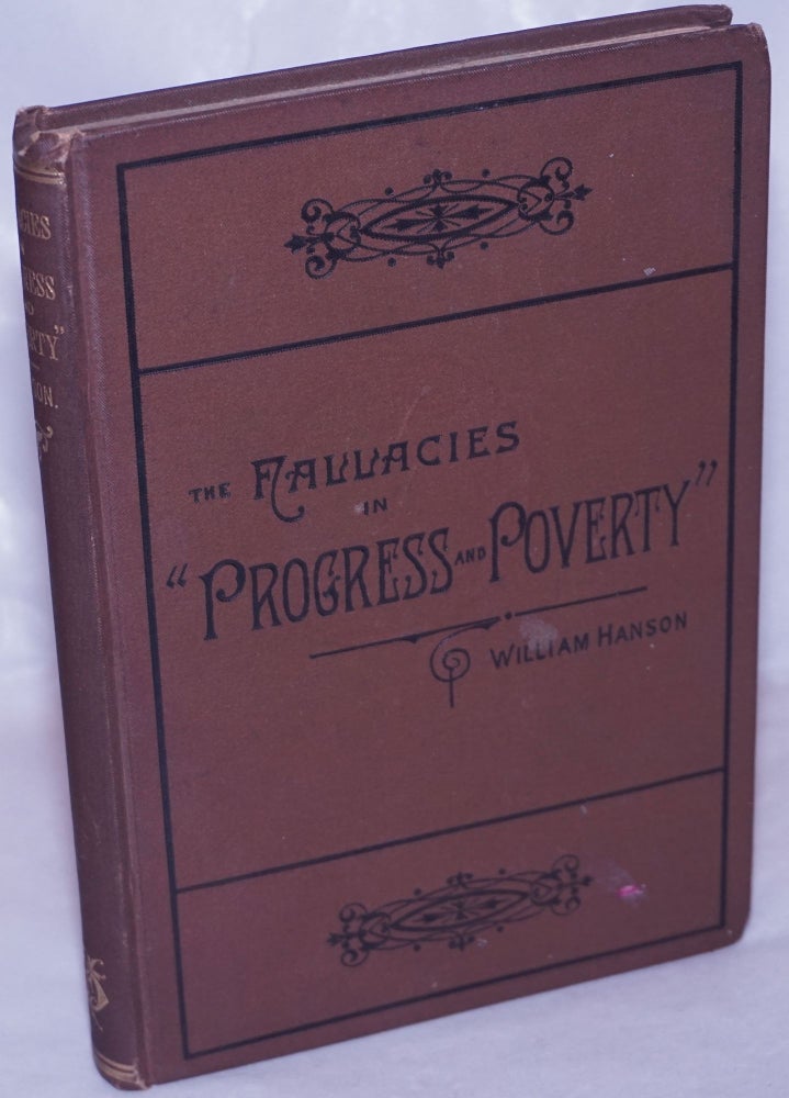 Cat.No: 264031 The Fallacies in "Progress and Poverty;" in Henry Dunning Macleod's economics, and in "Social problems"; with the ethics of protection and free trade, and the industrial problem considered a-priori. William Hanson.