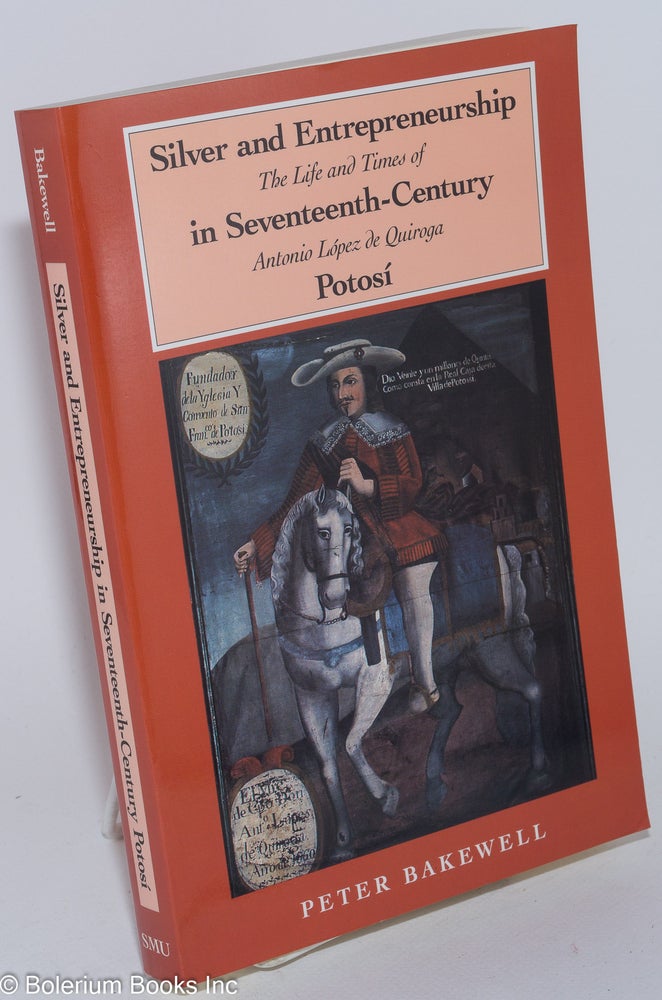 Cat.No: 264054 Silver and Entrepreneurship in Seventeenth-Century Potosi; The Life and Times of Antonio Lopez de Quiroga. Peter Bakewell.