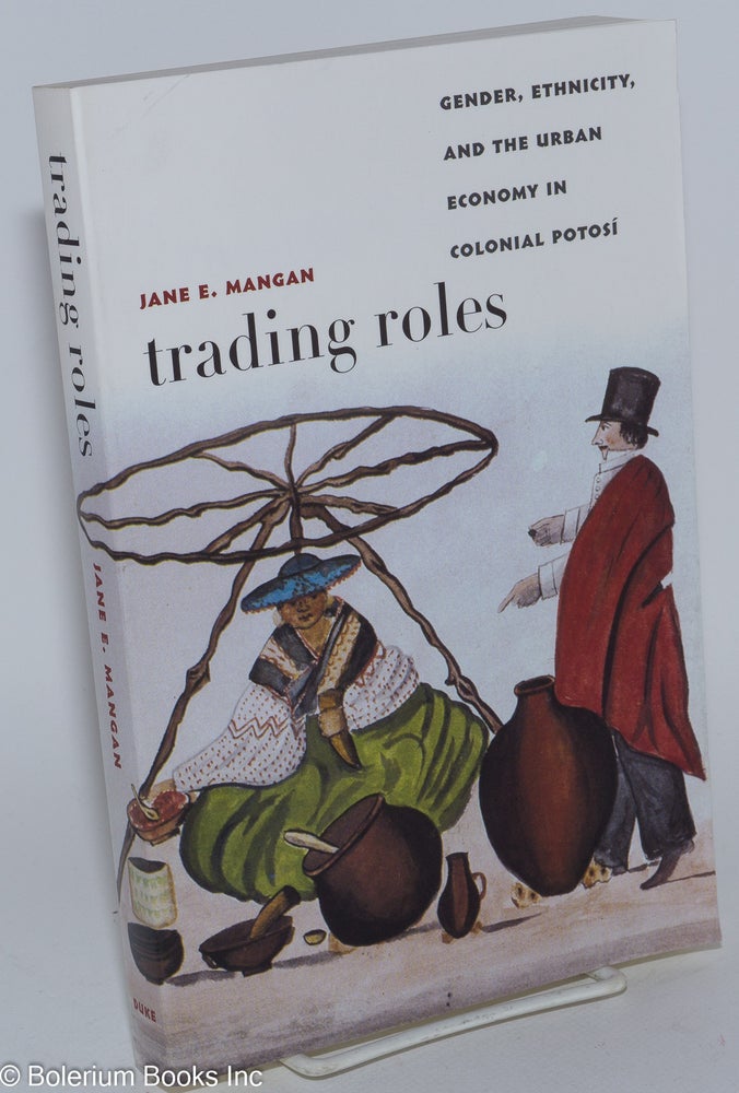 Cat.No: 264168 Trading Roles; Gender, Ethnicity, and the Urban Economy in Colonial Potosi. Jane E. Mangan.
