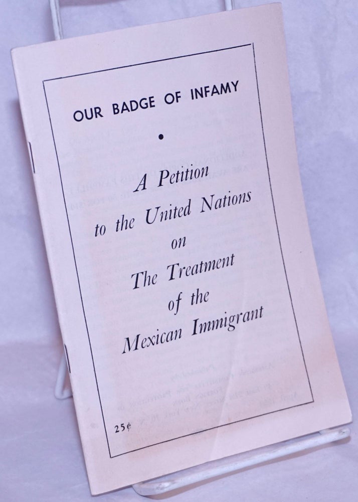 Cat.No: 264711 Our badge of infamy: a petition to the United Nations on the treatment of the Mexican immigrant. American Committee for Protection of Foreign Born.