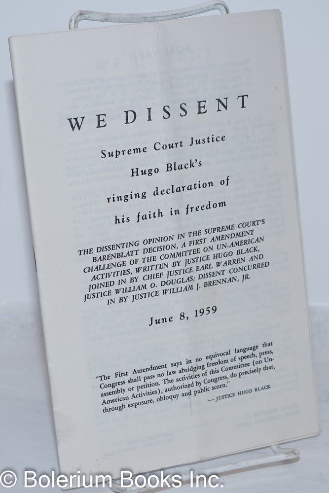 Cat.No: 26545 We dissent: Supreme Court Justice Hugo Black's ringing declaration of his faith in freedom. The dissenting opinion in the Supreme Courts Barenblatt Decision, a First Amendment challenge of the Committee on un-American Activities, written by Justice Hugo Black, joined in by Chief Justice Earl Warren and Justice William O. Douglas; dissent concurred in by Justice William J. Brennan, Jr. June 8, 1959. Hugo Black.