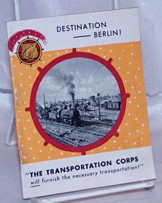 Cat.No: 266502 Destination -- Berlin! "The Transportation Corps will furnish the...