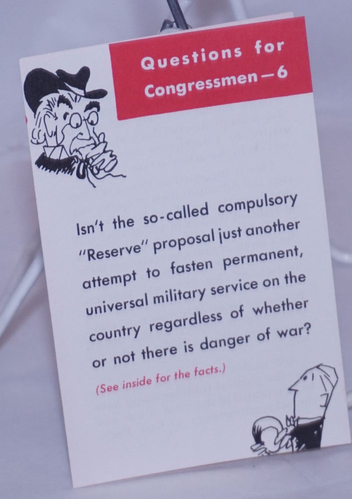 Cat.No: 268807 Questions for Congressmen - 6. Isn't the so-called compulsory "Reserve" proposal just another attempt to fasten permanent, universal military service on the country regardless of whether or not there is danger of war?