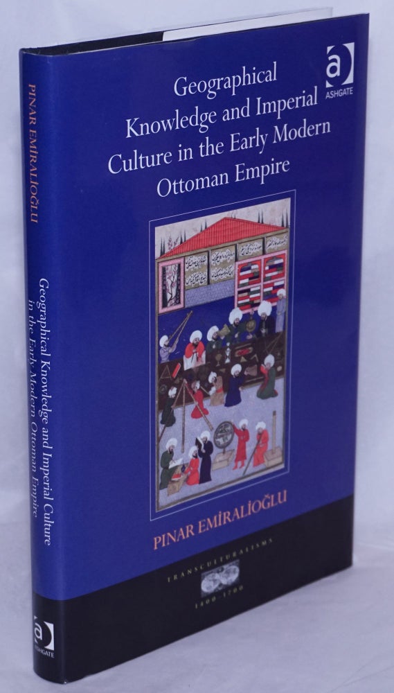 Cat.No: 269856 Geographical Knowledge and Imperial Culture in the Early Modern Ottoman Empire. Pinar Emiralioglu.