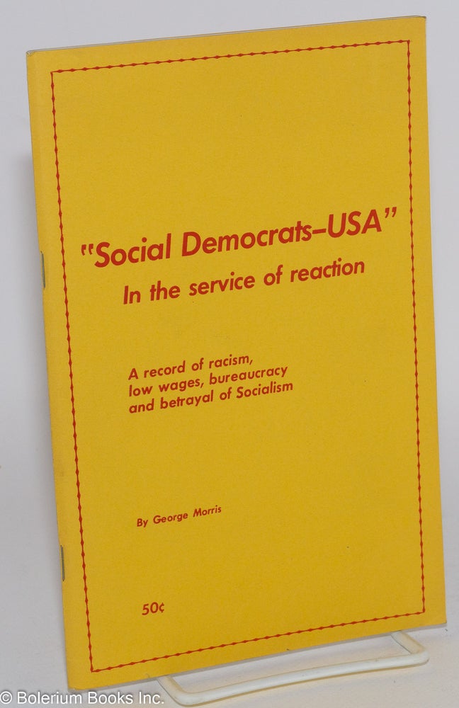 Cat.No: 270555 Social Democrats -- USA: In the service of reaction. A record of racism, low wages, bureaucracy and betrayal of socialism. George Morris.