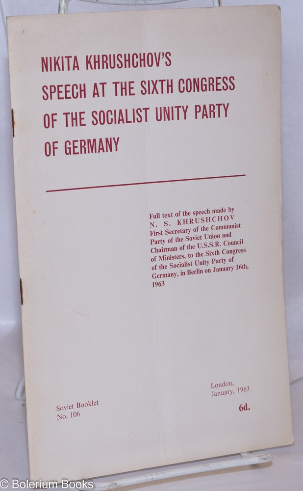 Cat.No: 270636 Nikita Khrushchov's Speech at the Sixth Congress of the Socialist Unity Party of Germany: Full text of the speech made by N.S. Khrushchov, First Secretary of the Communist Party of the Soviet Union and Chairman of the U.S.S.R. Council of Ministers, to the Sixth Congress of the Socialist Unity Party of Germany, in Berlin on January 16th, 1963. Nikita Khrushchov.