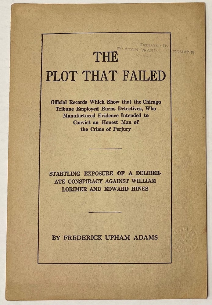 Cat.No: 271089 The plot that failed; official records which show that the Chicago Tribune employed Burns Detectives, who manufactured evidence intended to convict an honest man of the crime of perjury. Startling evidence of a deliberate conspiracy against William Lorimer and Edward Hines. Frederick Upham Adams.