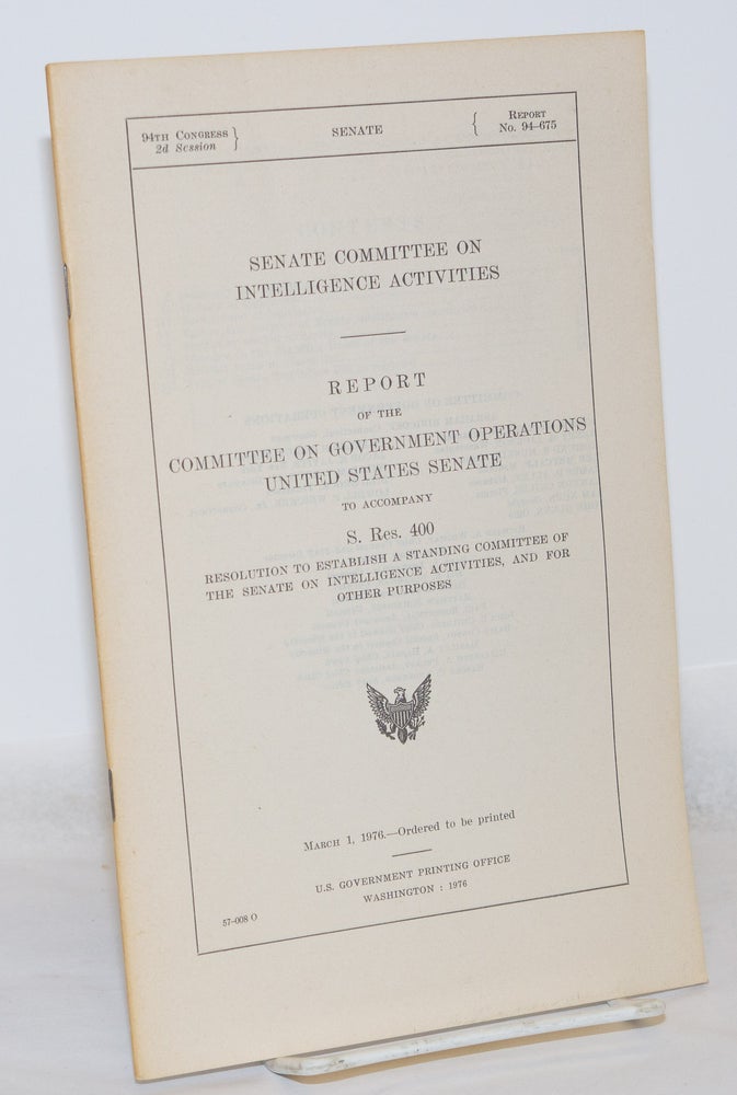 Cat.No: 271278 Senate Committee on Intelligence Activities, Report of the Committee on Government Operations, United State Senate; to Accompany S. Res. 400, Resolution to Establish a Standing Committee of the Senate on Intelligence Activities, and for Other Purposes. United States Senate.