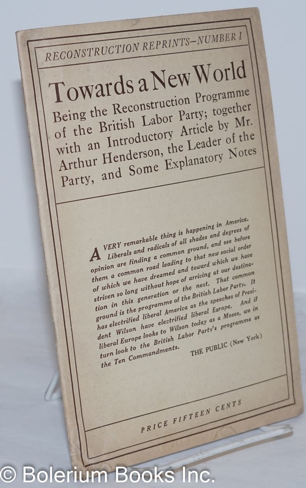 Cat.No: 272382 Towards a New World: Being the Reconstruction Programme of the British Labor Party; together with an Introductory Article by Mr. Arthur Henderson, the Leader of the Party, and some Explanatory Notes. Arthur Henderson, introduction.