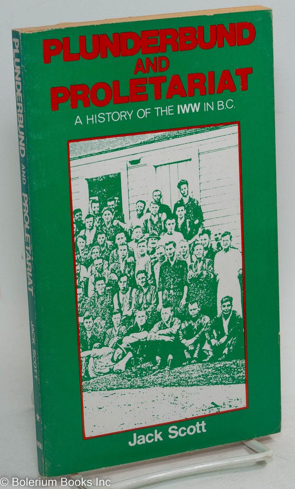 Cat.No: 272874 Plunderbund and proletariat; a history of the IWW in B.C. [sub-title from cover]. Jack Scott.