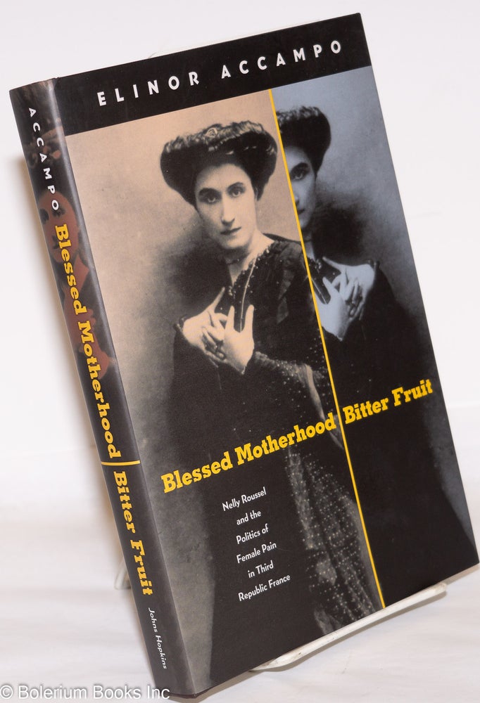 Cat.No: 272932 Blessed Motherhood, Bitter Fruit: Nelly Roussel and the Politics of Female Pain in Third Republic France. Elinor Accampo.