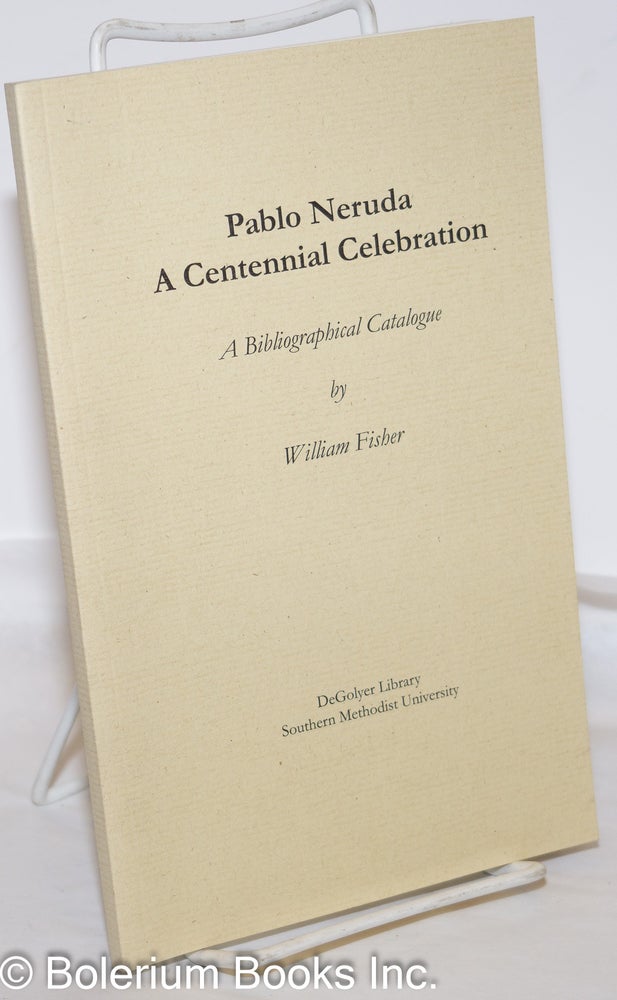 Cat.No: 273488 Pablo Neruda: a Centennial Celebration; a bibliographical catalogue. Pablo Neruda, cataloger. Fisher William Fisher, Don Klein, curators Kurt Zimmerman.
