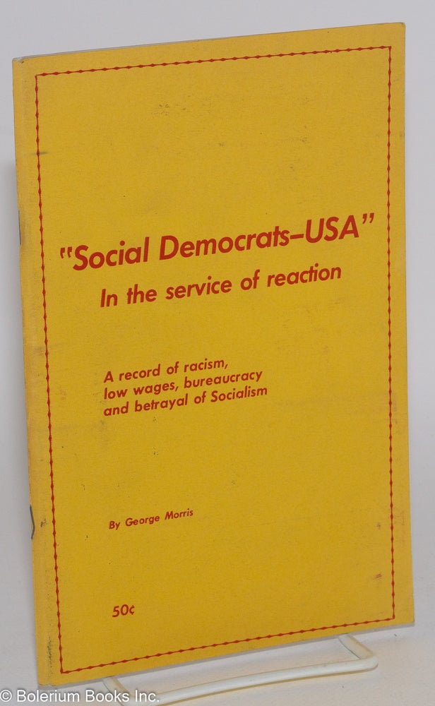 Cat.No: 275019 Social Democrats -- USA: In the service of reaction. A record of racism, low wages, bureaucracy and betrayal of socialism. George Morris.