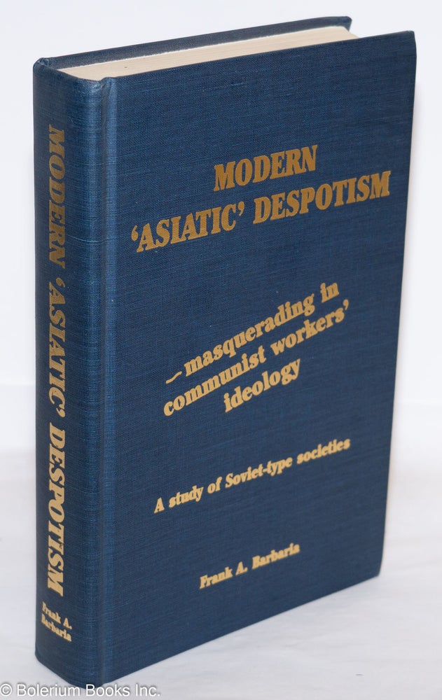 Cat.No: 275506 Modern "Asiatic" despotism - masquerading in communist workers' ideology: a study of Soviet-type societies. Frank A. Barbaria.