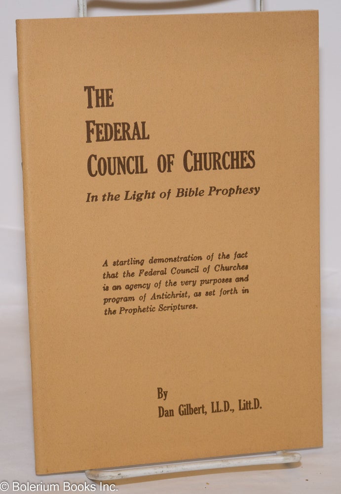 Cat.No: 275598 The Federal Council of Churches, in the light of Bible prophesy. A startling demonstration of the fact that the Federal Council of Churches is an agency of the very purposes and program of Antichrist, as set forth in the Prophetic Scriptures. Dan Gilbert.