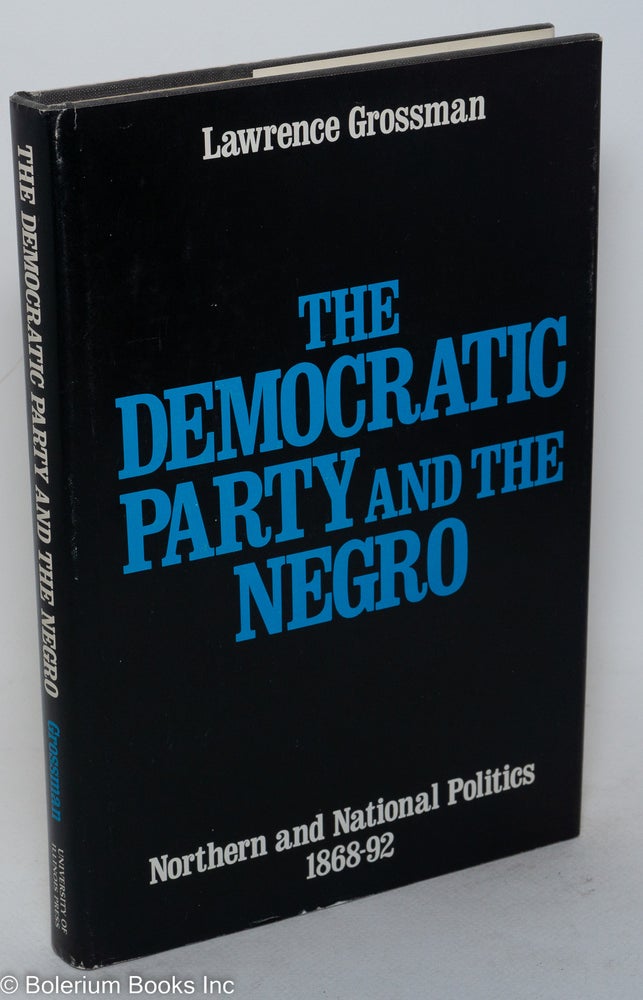 Cat.No: 2758 The Democratic Party and the Negro; Northern and national politics, 1868-92. Lawrence Grossman.