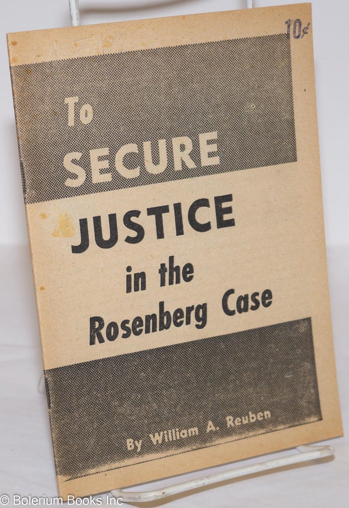 Cat.No: 276110 To Secure Justice in the Rosenberg Case. William A. Reuben.