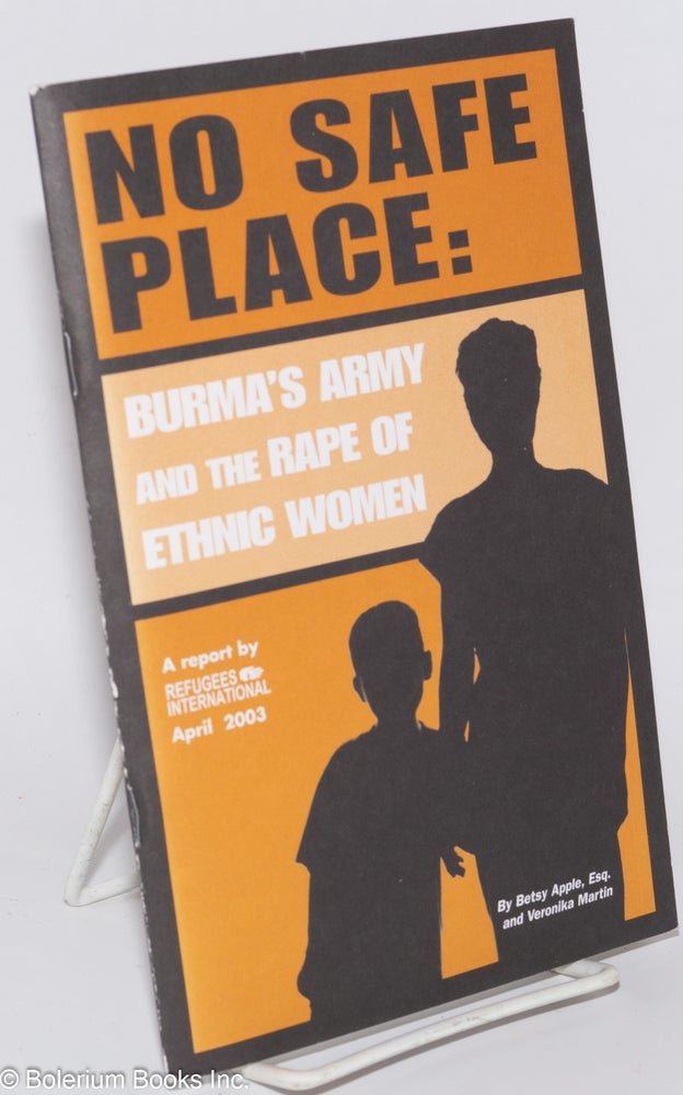 Cat.No: 276775 No safe place: Burma's army and the rape of ethnic women. A report by Refugees Internationa, April 2003. Betsy Apple, Veronika Martin.