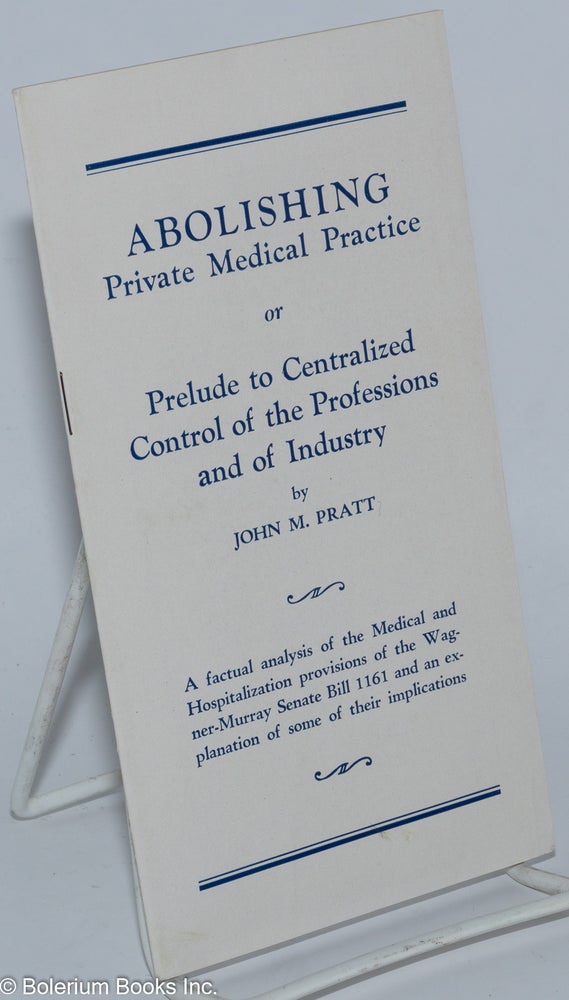Cat.No: 277820 Abolishing private medical practice or prelude to centralized control of the professions and of industry. A factual analysis of the Medical and Hospitalization provisions of the Wagner-Murray Senate Bill 1161 and an explanation of some of their implications. John M. Pratt.
