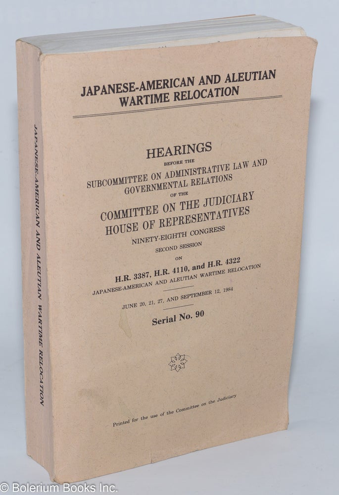 Cat.No: 278896 Japanese-American and Aleutian wartime relocation: hearings before the Subcommittee on Administrative Law and Governmental Relations of the Committee on the Judiciary House of Representatives, Ninety-eighth Congress, second session on H.R. 3387, H.R. 4110, and H.R. 4322. Committee on the Judiciary United States Congress, House of Representatives.