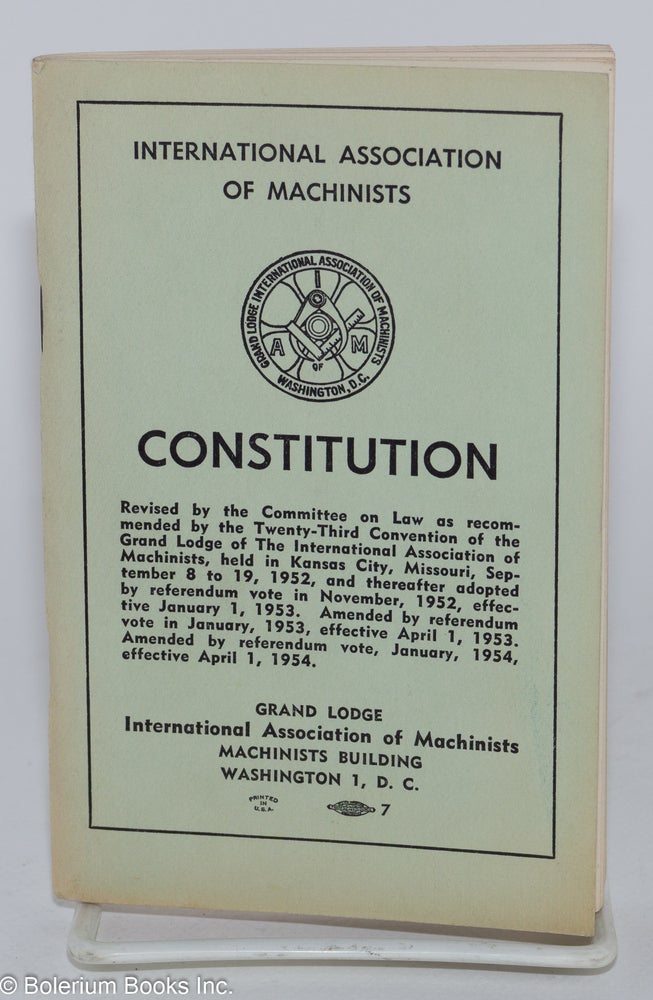 Cat.No: 280456 Constitution. Revised by the Committee on Law as recommended by the Twenty-Third Convention of the Grand Lodge of the International Association of Machinists...September 8 to 19, 1952,,,amended by referendum vote, January, 1954, effective April 1, 1954. International Association of Machinists.