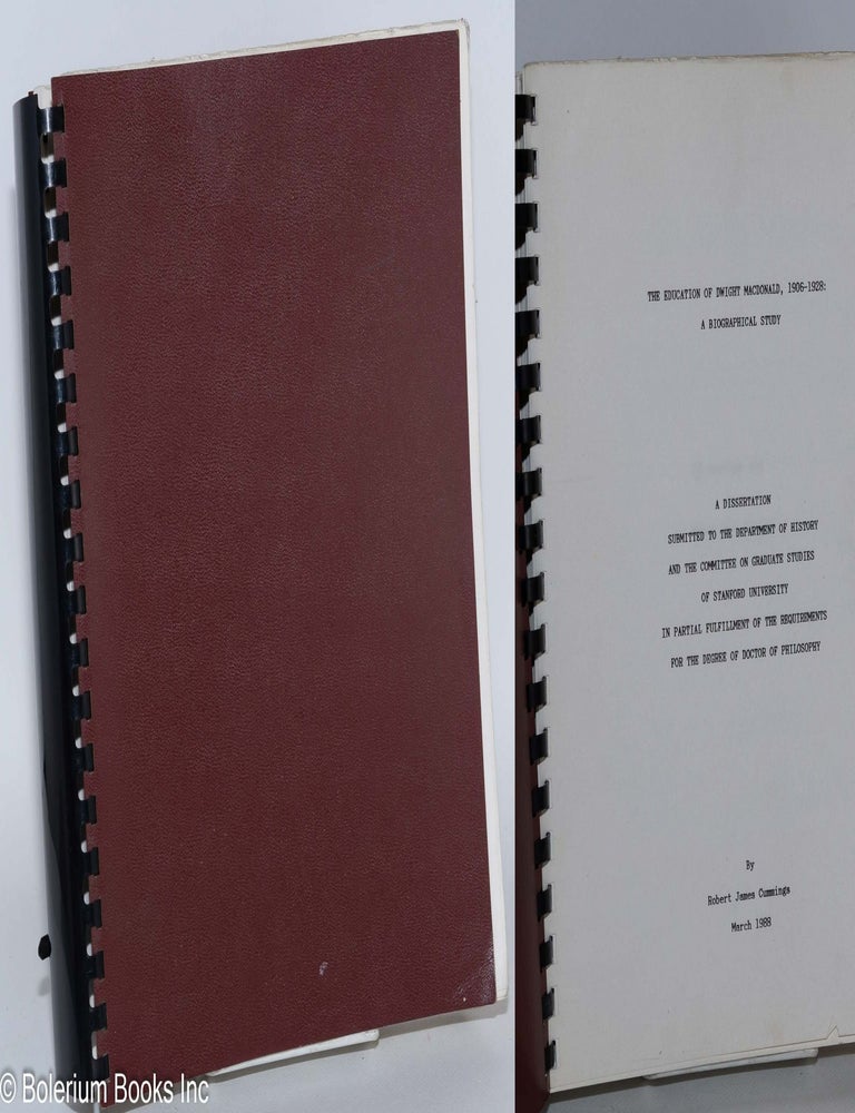 Cat.No: 280758 The Education of Dwight McDonald, 1906-1928: A Biographical Study; A Dissertation Submitted to the Department of History and the Committee on Graduate Studies of Stanford University in partial fulfillment of the requirements for the degree of Doctor of Philosophy. Robert James Cummings.