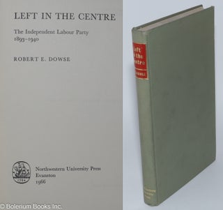 Cat.No: 280981 Left in the Centre; The Independent Labour Party 1893-1940. Robert E. Dowse