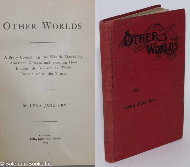 Cat.No: 282432 Other worlds; a story concerning the wealth earned by American citizens and showing how it can be secured to them instead of to the trusts. Lena Jane Fry.