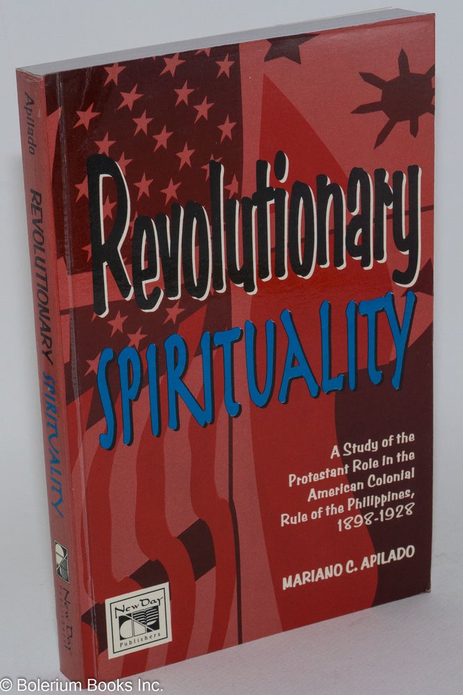 Cat.No: 282690 Revolutionary Spirituality: A Study of the Protestant Role in the American Colonial Rule of the Philippines, 1898-1928. Mariano C. Apilado.