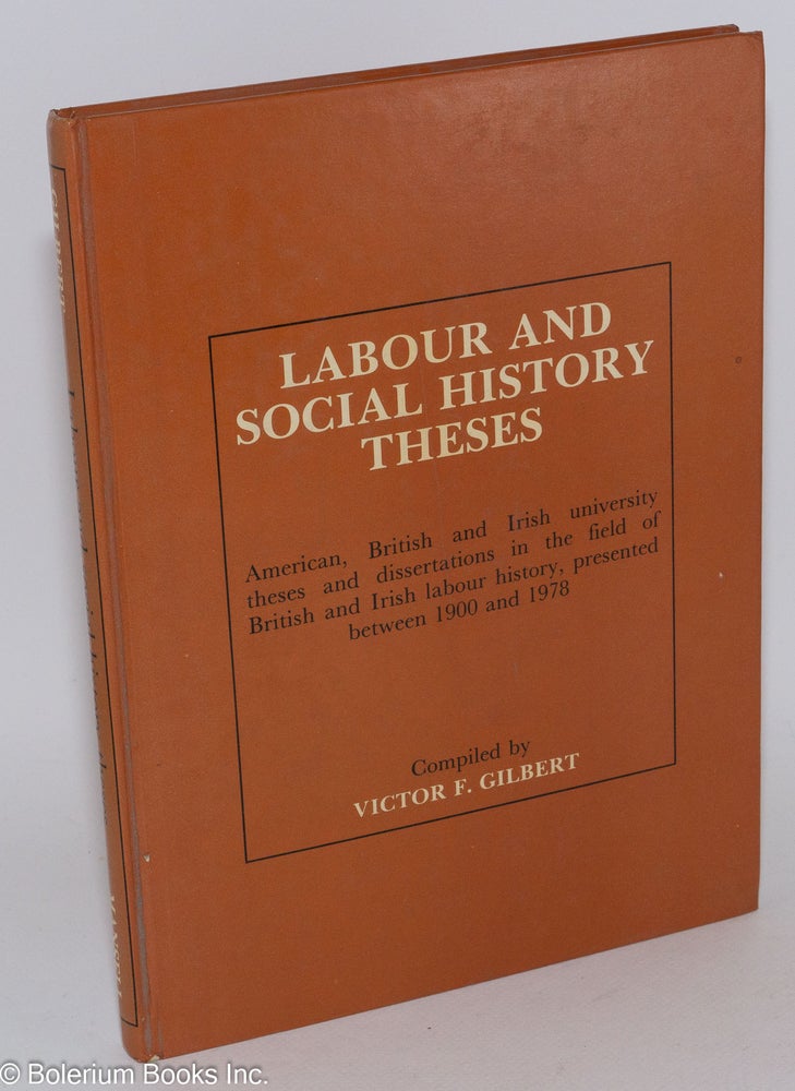 Cat.No: 282715 Labour and social history theses; American, British and Irish university theses and dissertations in the field of British and Irish labour history, presented between 1900 and 1978. Victor F. Gilbert, compiler.