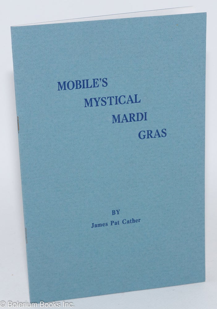 Cat.No: 282957 Mobile's Mystical Mardi Gras; A Catalogue of an Exhibition of books, pamphlets, invitations, tickets, programs, sheet music, artwork and manuscripts from the collection of James Pat Cather of Birmingham and Dauphin Island. Compiled and briefly annotated by James Pat Cather. February 10 through February 28, 1993. James Pat Cather.