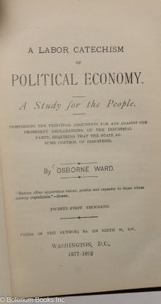 A labor catechism of political economy. A study for the people. Comprising the principal arguments for and against the prominent declarations of the industrial party, requiring that the state assume control of industries