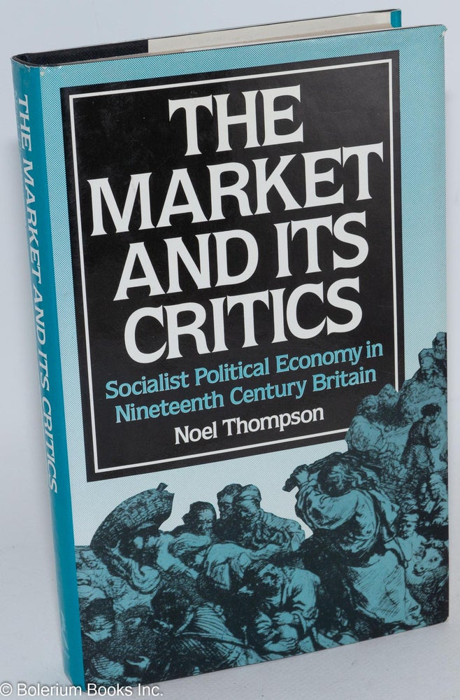 Cat.No: 284086 The market and its critics, socialist political economy in nineteenth century Britain. Noel Thompson.