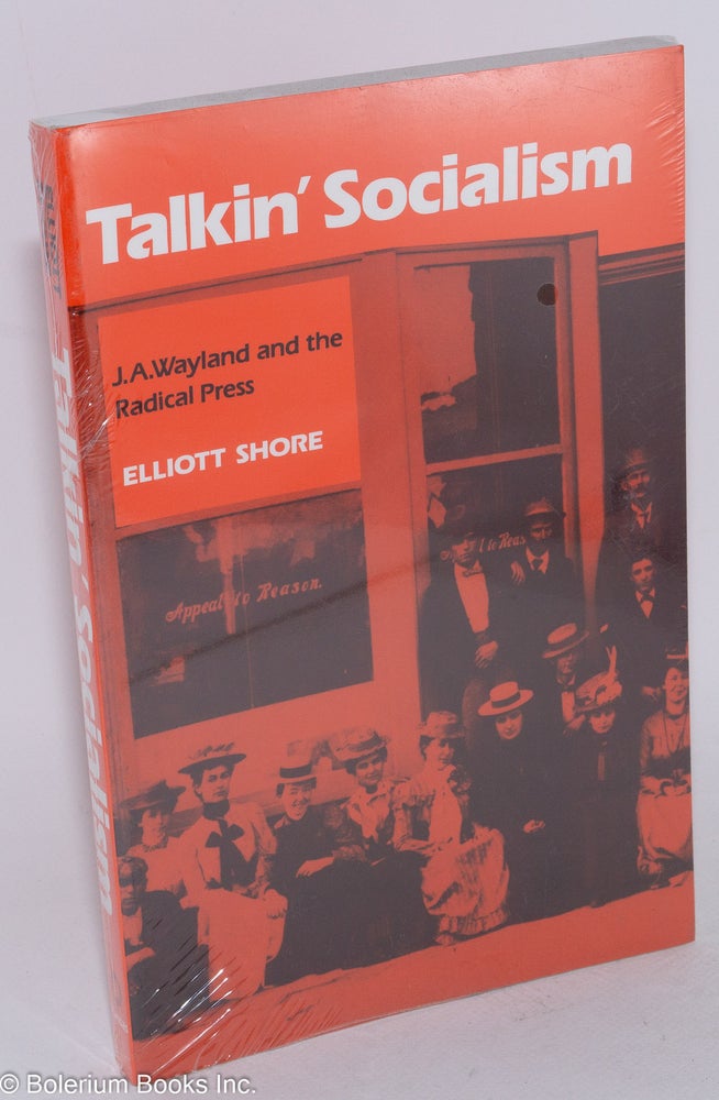 Cat.No: 28456 Talkin' socialism; J.A. Wayland and the role of the press in American radicalism, 1890-1912. Elliott Shore.