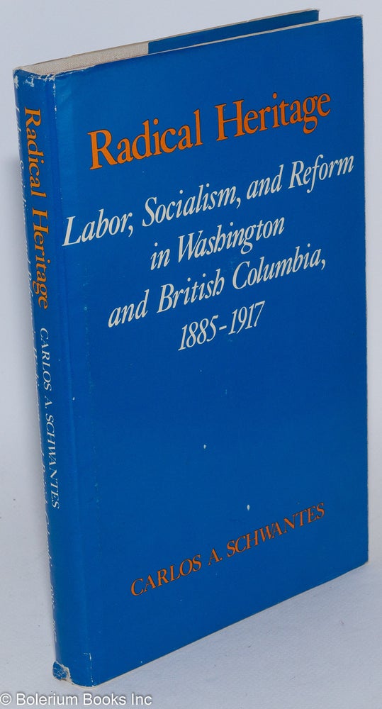 Cat.No: 284597 Radical heritage; labor, socialism, and reform in Washington and British Columbia, 1885-1917. Carlos A. Schwantes.
