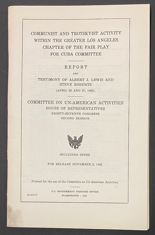 Cat.No: 286580 Communist and Trotskyist Activity Within the Greater Los Angeles Chapter of the Fair Play for Cuba Committee. Report and testimony of Albert J. Lewis and Steve Roberts (April 26 and 27, 1962). Committee on Un-American Activities.