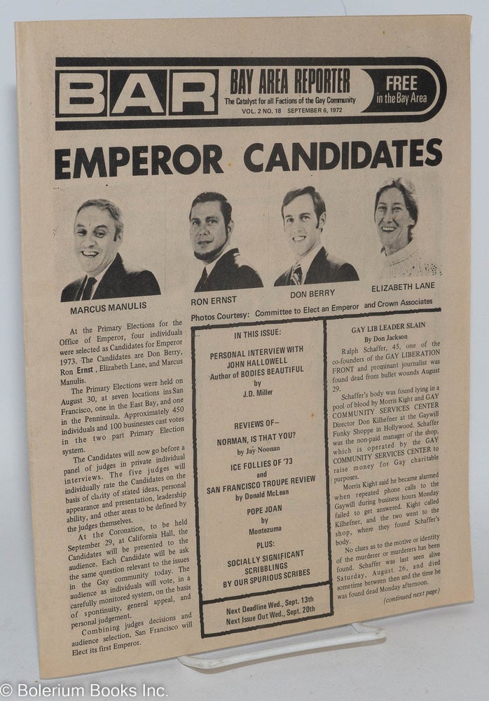 Cat.No: 286914 B.A.R. Bay Area Reporter: the catalyst for all factions of the Gay Community; vol. 2, #18, September 6, 1972; Emperor Candidates. Paul Bentley, Bob Ross, Don Jackson publishers, Sweetlips, Mr. Marcus, Lou Greene, J. D. Miller, John Hallowell Jay Noonan.