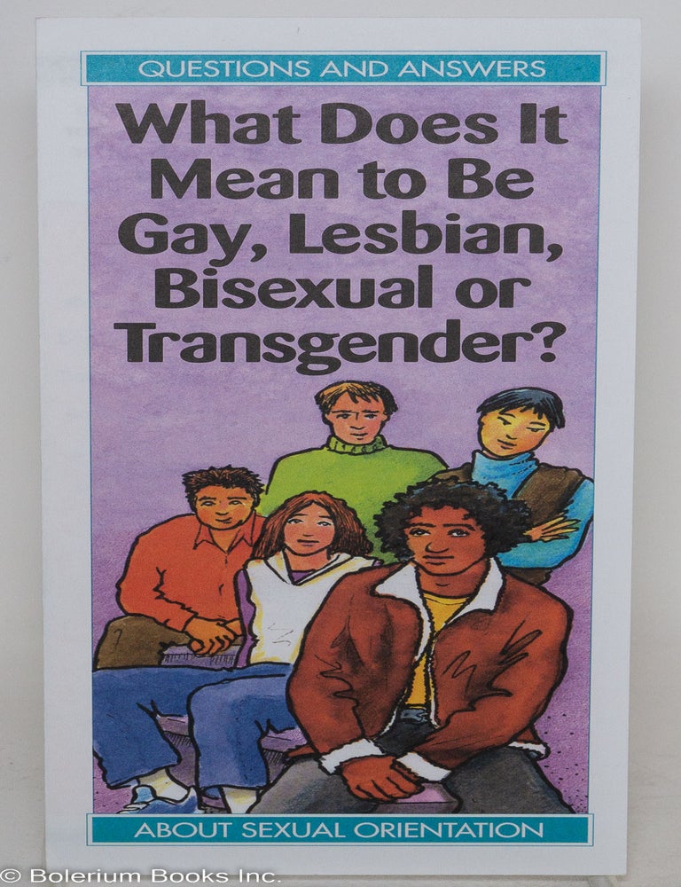 Cat.No: 289105 What Does It Mean to Be Gay, Lesbian, Bisexual or Transgender? [pamphlet/brochure] Questions and Answers About Sexual Orientation. Mark Richmond, illustrations, Meg Biddle, text.