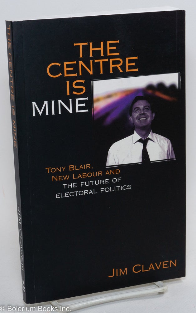 Cat.No: 289910 The Centre is Mine: Tony Blair, New Labour and the Future of Electoral Politics. Jim Claven.