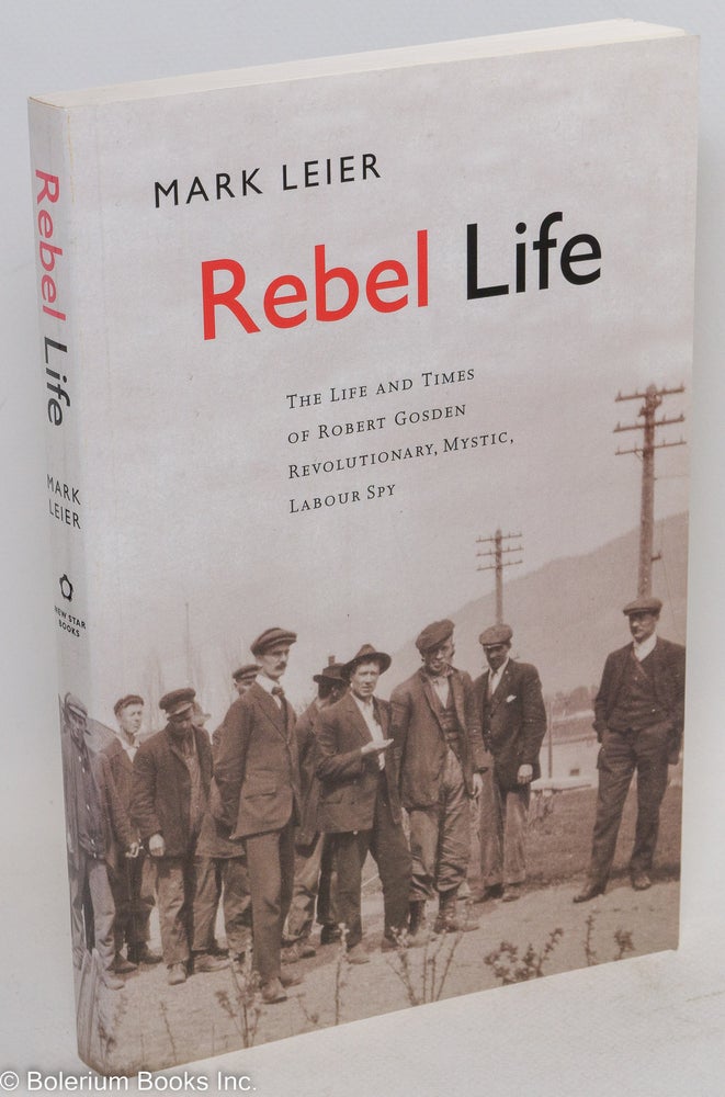 Cat.No: 290707 Rebel life, the life and times of Robert Gosden, revolutionary, mystic, labour spy. Mark Leier.